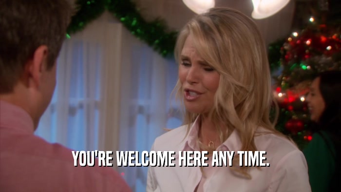 YOU'RE WELCOME HERE ANY TIME.  