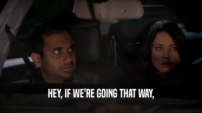 HEY, IF WE'RE GOING THAT WAY,  