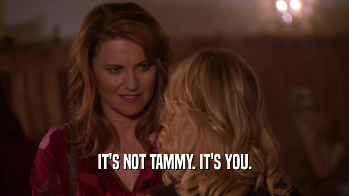 IT'S NOT TAMMY. IT'S YOU.  