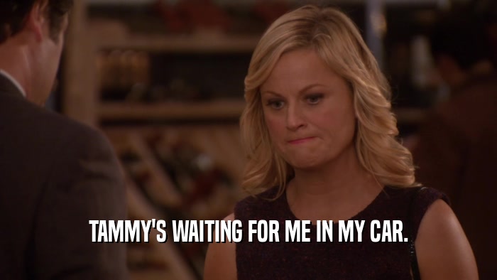 TAMMY'S WAITING FOR ME IN MY CAR.  