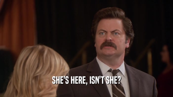 SHE'S HERE, ISN'T SHE?  