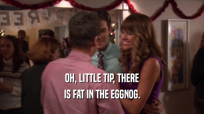 OH, LITTLE TIP, THERE IS FAT IN THE EGGNOG. 
