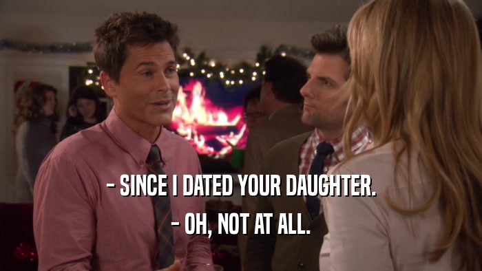 - SINCE I DATED YOUR DAUGHTER. - OH, NOT AT ALL. 