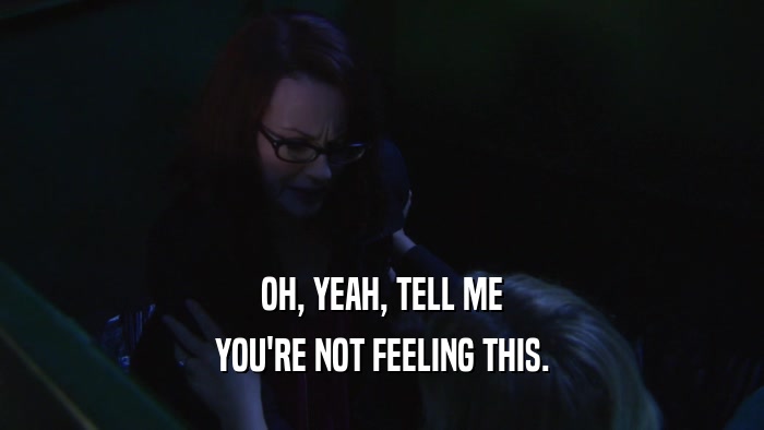 OH, YEAH, TELL ME YOU'RE NOT FEELING THIS. 