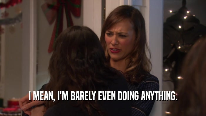 I MEAN, I'M BARELY EVEN DOING ANYTHING.  