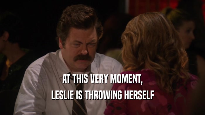 AT THIS VERY MOMENT, LESLIE IS THROWING HERSELF 