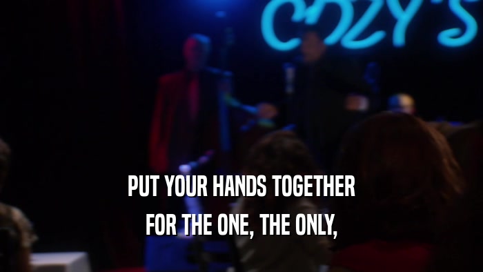 PUT YOUR HANDS TOGETHER FOR THE ONE, THE ONLY, 