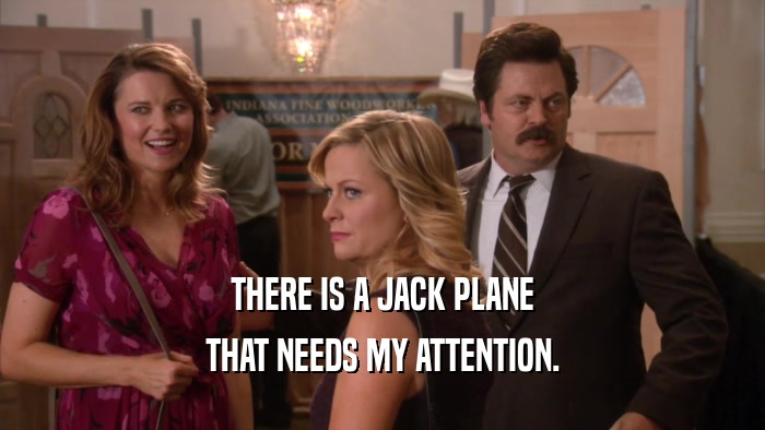 THERE IS A JACK PLANE THAT NEEDS MY ATTENTION. 