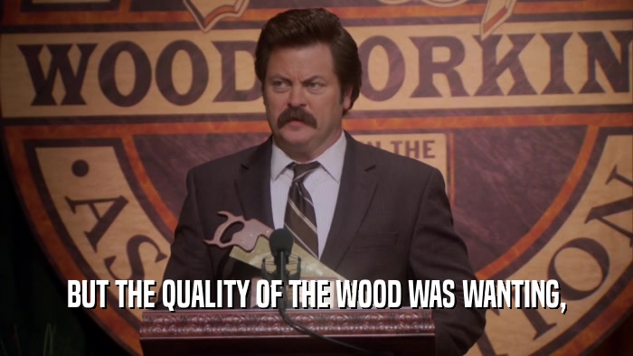 BUT THE QUALITY OF THE WOOD WAS WANTING,  