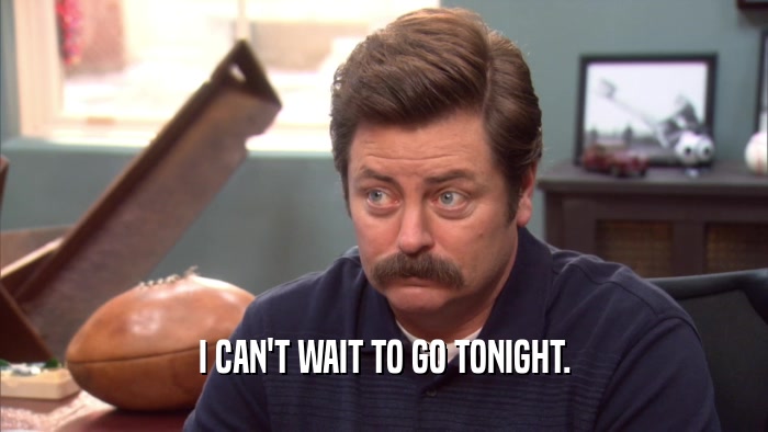 I CAN'T WAIT TO GO TONIGHT.  