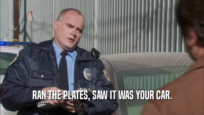 RAN THE PLATES, SAW IT WAS YOUR CAR.  