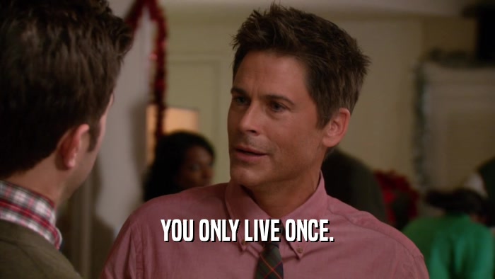 YOU ONLY LIVE ONCE.  