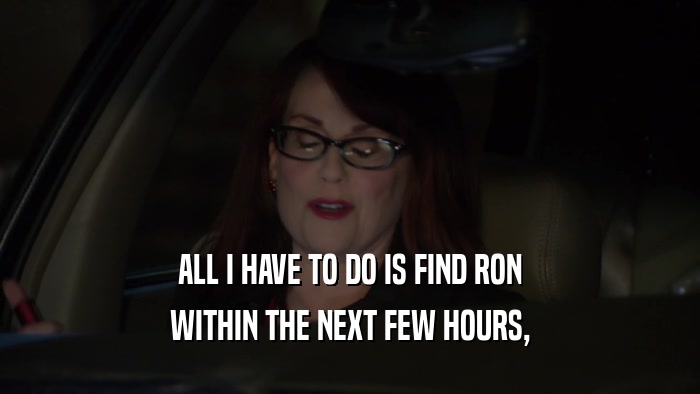 ALL I HAVE TO DO IS FIND RON WITHIN THE NEXT FEW HOURS, 