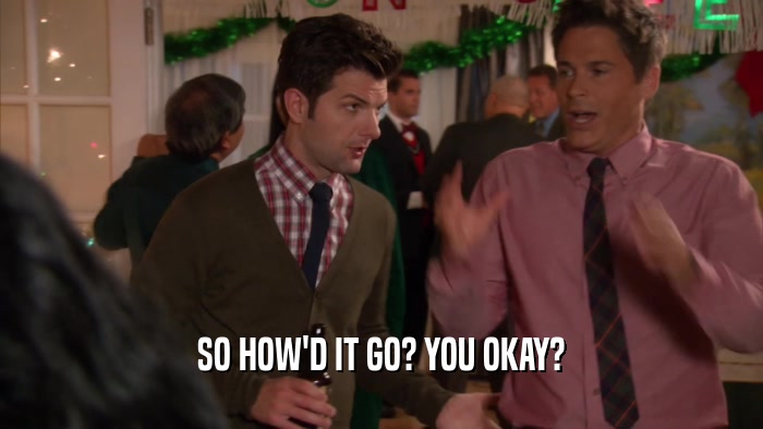 SO HOW'D IT GO? YOU OKAY?  