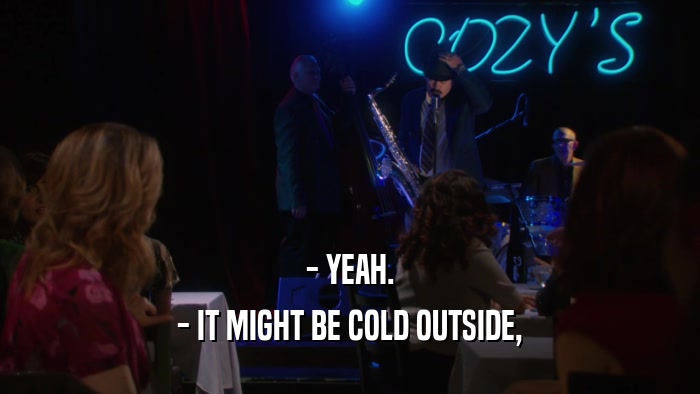 - YEAH. - IT MIGHT BE COLD OUTSIDE, 