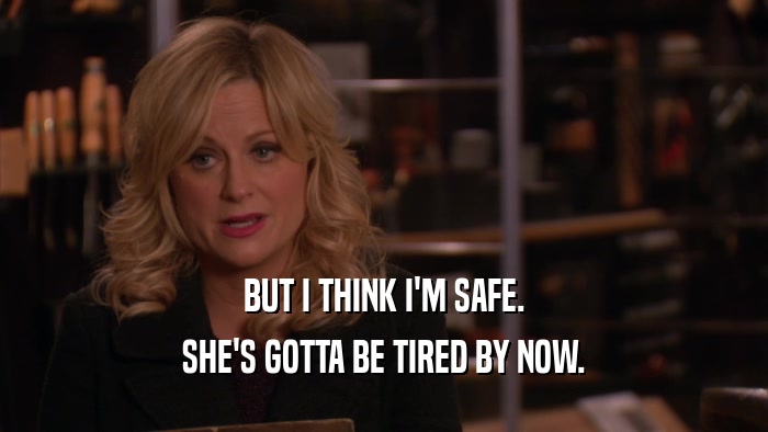 BUT I THINK I'M SAFE. SHE'S GOTTA BE TIRED BY NOW. 