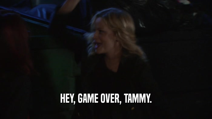 HEY, GAME OVER, TAMMY.  