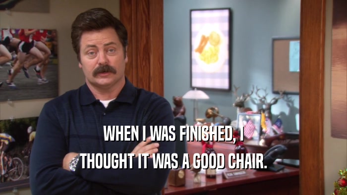WHEN I WAS FINISHED, I THOUGHT IT WAS A GOOD CHAIR. 