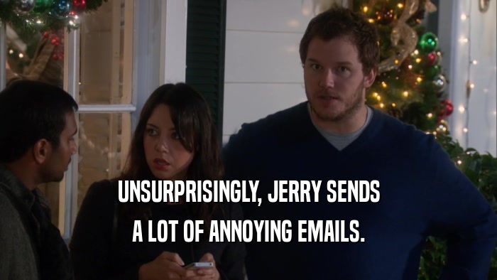 UNSURPRISINGLY, JERRY SENDS A LOT OF ANNOYING EMAILS. 