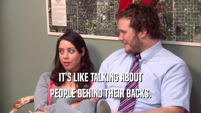 IT'S LIKE TALKING ABOUT PEOPLE BEHIND THEIR BACKS. 