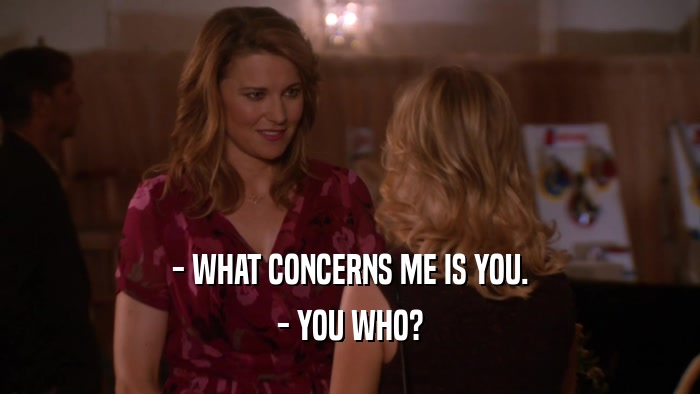 - WHAT CONCERNS ME IS YOU. - YOU WHO? 