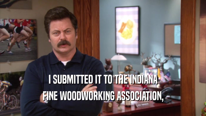 I SUBMITTED IT TO THE INDIANA FINE WOODWORKING ASSOCIATION, 