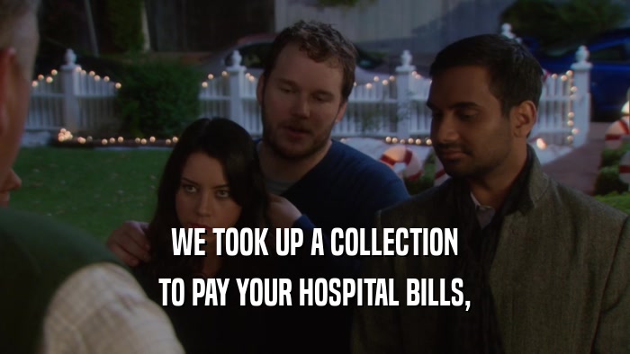 WE TOOK UP A COLLECTION TO PAY YOUR HOSPITAL BILLS, 