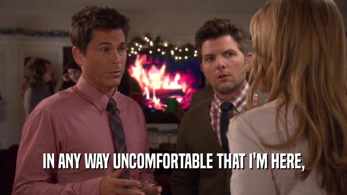 IN ANY WAY UNCOMFORTABLE THAT I'M HERE,  