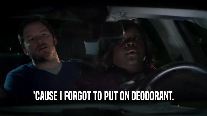 'CAUSE I FORGOT TO PUT ON DEODORANT.  