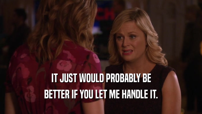 IT JUST WOULD PROBABLY BE BETTER IF YOU LET ME HANDLE IT. 