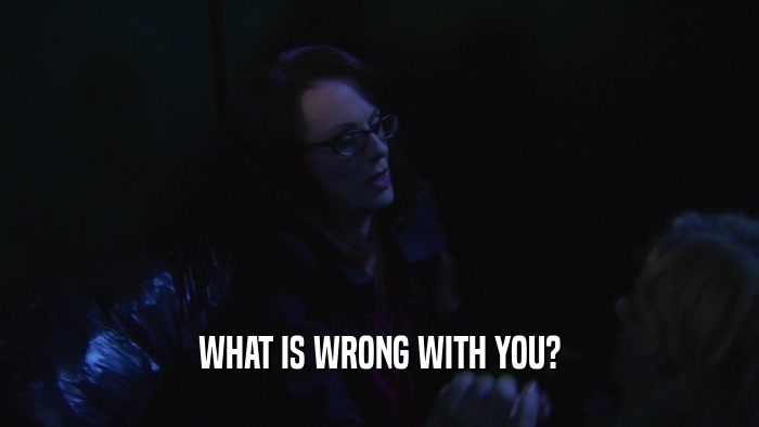 WHAT IS WRONG WITH YOU?  