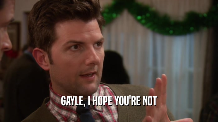 GAYLE, I HOPE YOU'RE NOT  