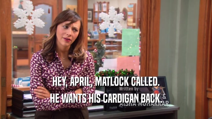 HEY, APRIL, MATLOCK CALLED. HE WANTS HIS CARDIGAN BACK. 