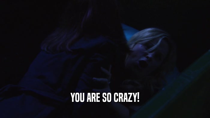 YOU ARE SO CRAZY!  