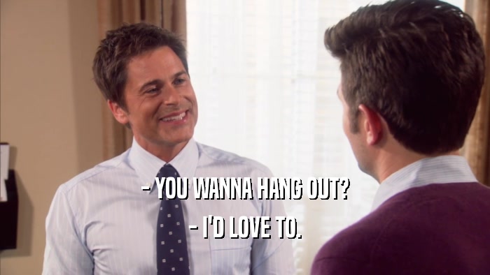 - YOU WANNA HANG OUT? - I'D LOVE TO. 