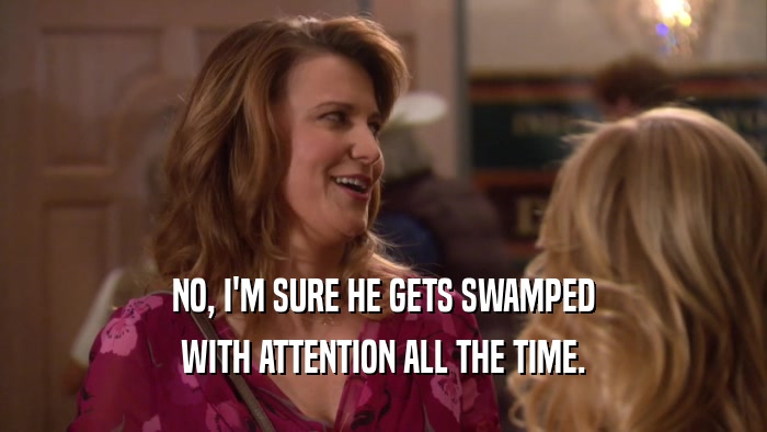 NO, I'M SURE HE GETS SWAMPED WITH ATTENTION ALL THE TIME. 