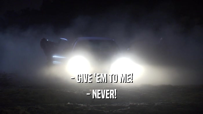 - GIVE 'EM TO ME! - NEVER! 