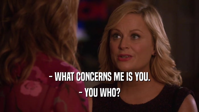 - WHAT CONCERNS ME IS YOU. - YOU WHO? 