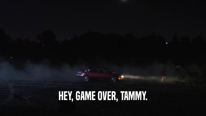 HEY, GAME OVER, TAMMY.  