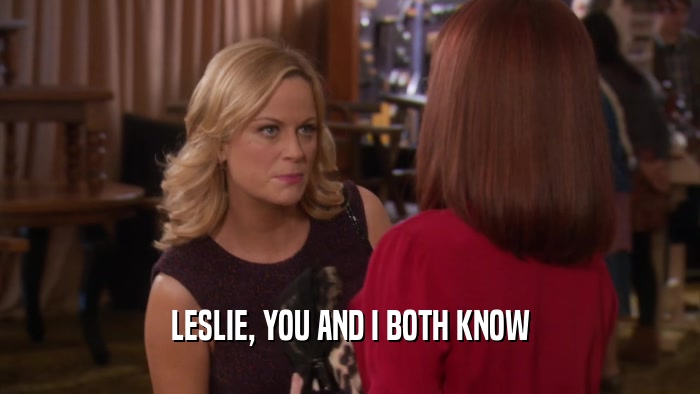 LESLIE, YOU AND I BOTH KNOW  
