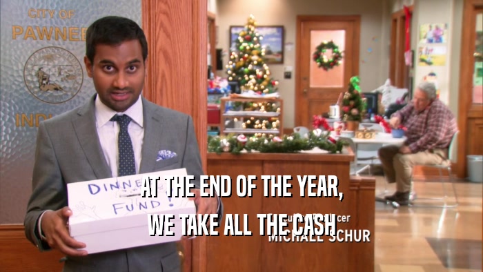 AT THE END OF THE YEAR, WE TAKE ALL THE CASH 