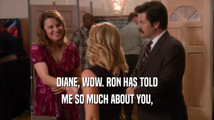 DIANE, WOW. RON HAS TOLD ME SO MUCH ABOUT YOU, 