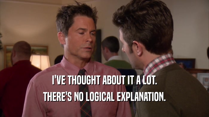 I'VE THOUGHT ABOUT IT A LOT. THERE'S NO LOGICAL EXPLANATION. 