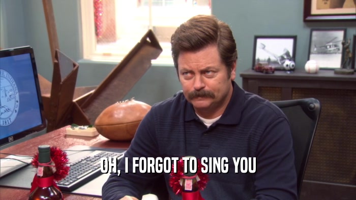 OH, I FORGOT TO SING YOU  