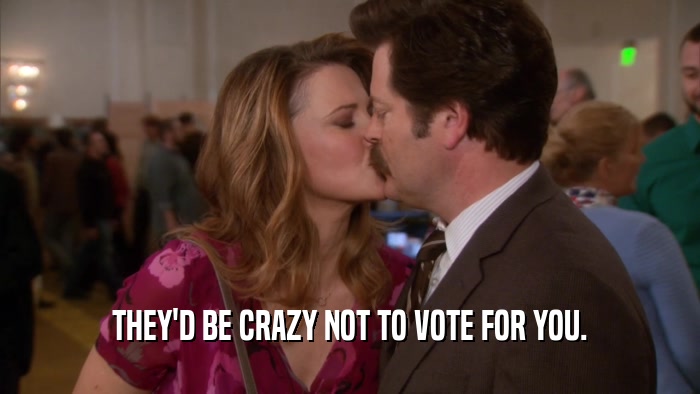 THEY'D BE CRAZY NOT TO VOTE FOR YOU.  