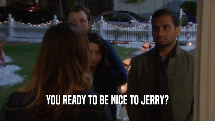 YOU READY TO BE NICE TO JERRY?  