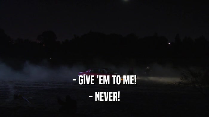 - GIVE 'EM TO ME! - NEVER! 