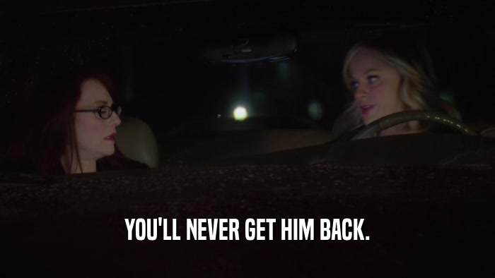 YOU'LL NEVER GET HIM BACK.  