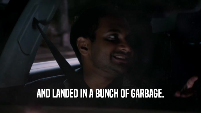 AND LANDED IN A BUNCH OF GARBAGE.  