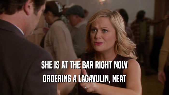 SHE IS AT THE BAR RIGHT NOW ORDERING A LAGAVULIN, NEAT 
